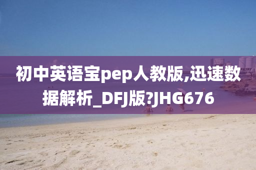 初中英语宝pep人教版,迅速数据解析_DFJ版?JHG676