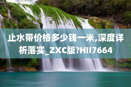 止水带价格多少钱一米,深度详析落实_ZXC版?HII7664