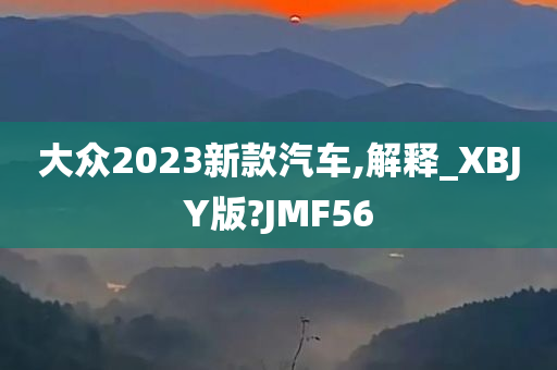 大众2023新款汽车,解释_XBJY版?JMF56