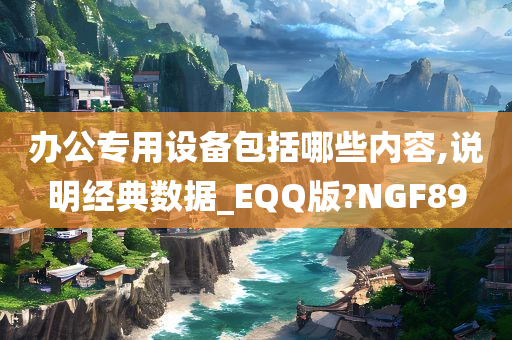 办公专用设备包括哪些内容,说明经典数据_EQQ版?NGF89