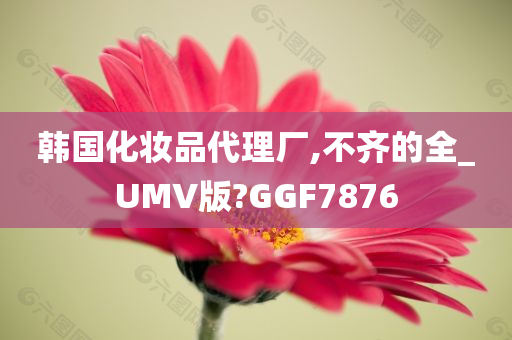 韩国化妆品代理厂,不齐的全_UMV版?GGF7876