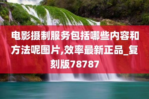 电影摄制服务包括哪些内容和方法呢图片,效率最新正品_复刻版78787