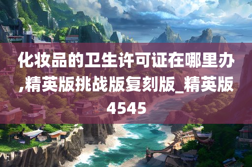 化妆品的卫生许可证在哪里办,精英版挑战版复刻版_精英版4545