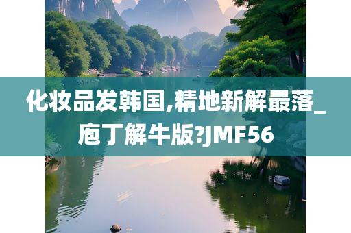 化妆品发韩国,精地新解最落_庖丁解牛版?JMF56