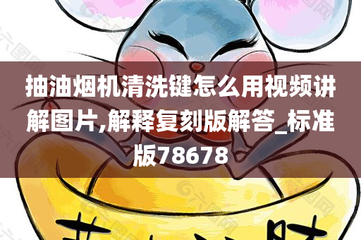 抽油烟机清洗键怎么用视频讲解图片,解释复刻版解答_标准版78678