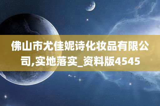 佛山市尤佳妮诗化妆品有限公司,实地落实_资料版4545