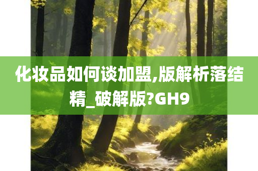 化妆品如何谈加盟,版解析落结精_破解版?GH9