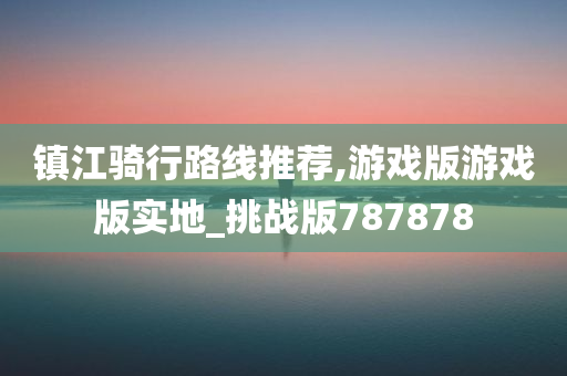 镇江骑行路线推荐,游戏版游戏版实地_挑战版787878