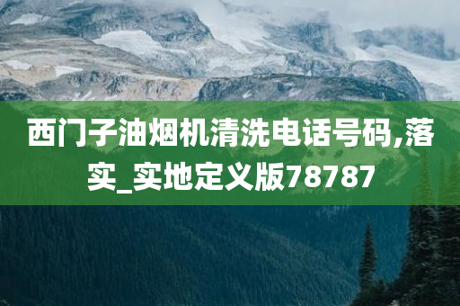 西门子油烟机清洗电话号码,落实_实地定义版78787