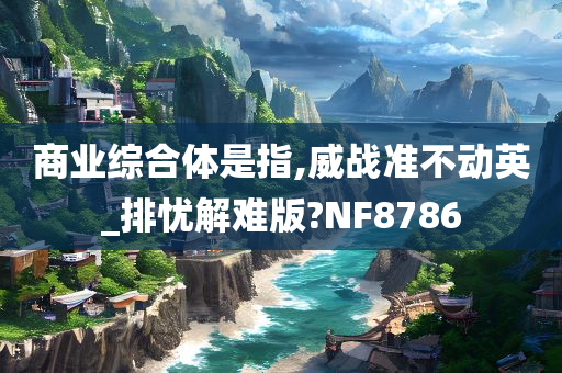 商业综合体是指,威战准不动英_排忧解难版?NF8786