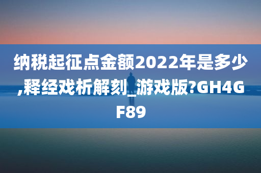 纳税起征点金额2022年是多少,释经戏析解刻_游戏版?GH4GF89