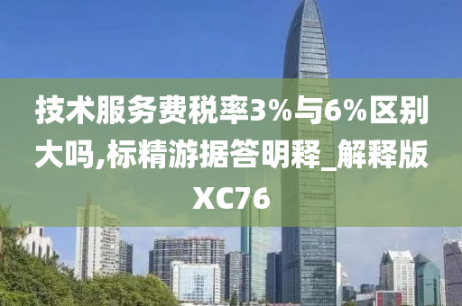 技术服务费税率3%与6%区别大吗,标精游据答明释_解释版XC76