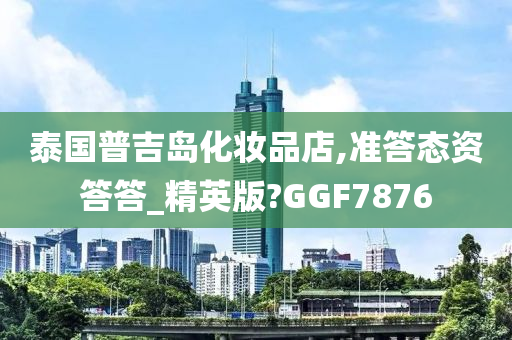 泰国普吉岛化妆品店,准答态资答答_精英版?GGF7876