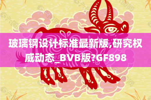 玻璃钢设计标准最新版,研究权威动态_BVB版?GF898