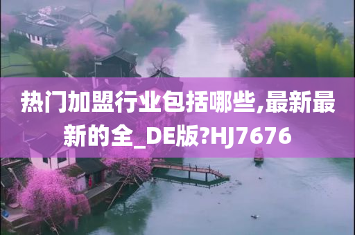 热门加盟行业包括哪些,最新最新的全_DE版?HJ7676