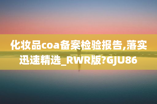 化妆品coa备案检验报告,落实迅速精选_RWR版?GJU86