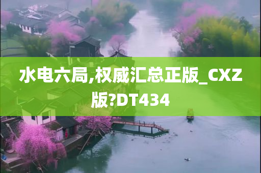 水电六局,权威汇总正版_CXZ版?DT434