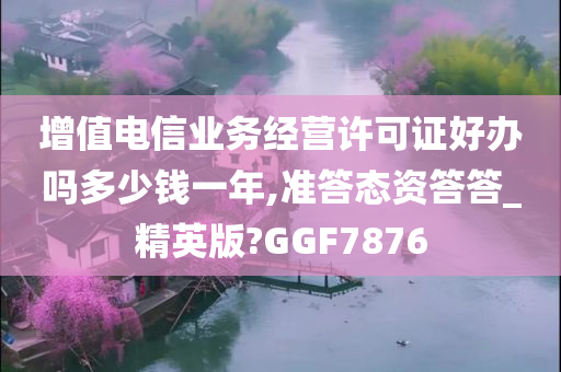 增值电信业务经营许可证好办吗多少钱一年,准答态资答答_精英版?GGF7876