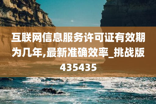 互联网信息服务许可证有效期为几年,最新准确效率_挑战版435435