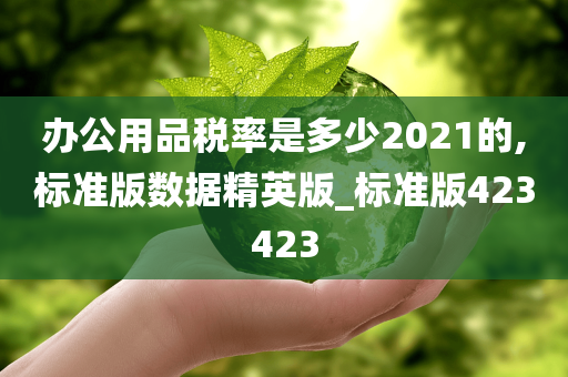 办公用品税率是多少2021的,标准版数据精英版_标准版423423