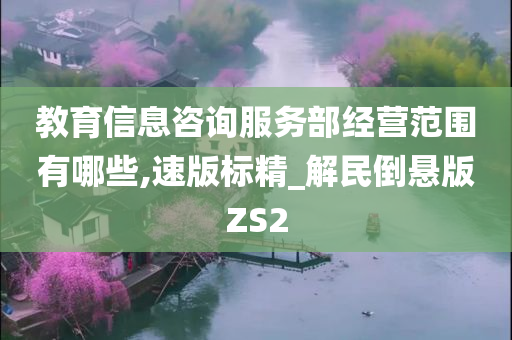 教育信息咨询服务部经营范围有哪些,速版标精_解民倒悬版ZS2