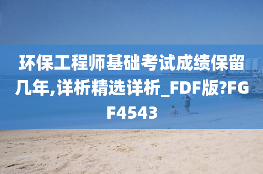 环保工程师基础考试成绩保留几年,详析精选详析_FDF版?FGF4543