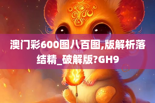 澳门彩600图八百图,版解析落结精_破解版?GH9