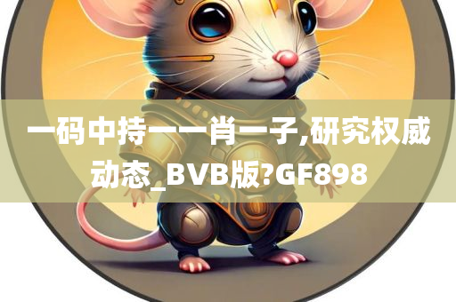 一码中持一一肖一子,研究权威动态_BVB版?GF898