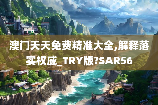 澳门天天免费精准大全,解释落实权威_TRY版?SAR56