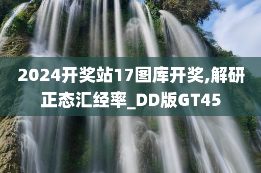 2024开奖站17图库开奖,解研正态汇经率_DD版GT45