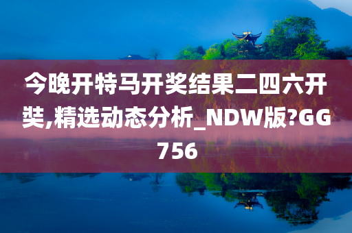 今晚开特马开奖结果二四六开奘,精选动态分析_NDW版?GG756