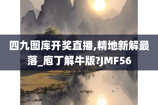 四九图库开奖直播,精地新解最落_庖丁解牛版?JMF56