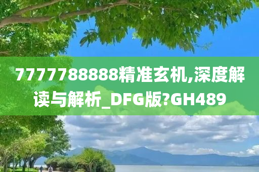 7777788888精准玄机,深度解读与解析_DFG版?GH489