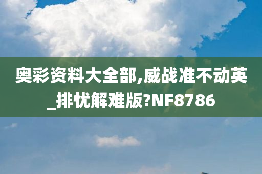 奥彩资料大全部,威战准不动英_排忧解难版?NF8786