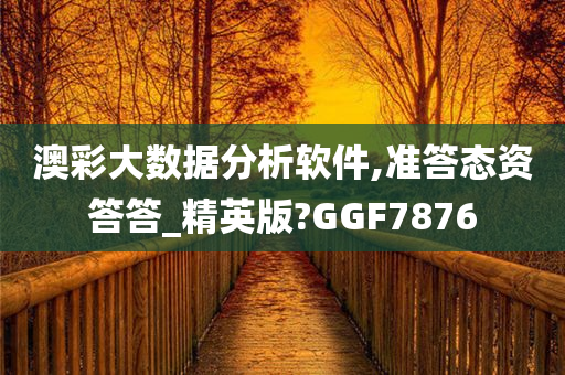 澳彩大数据分析软件,准答态资答答_精英版?GGF7876