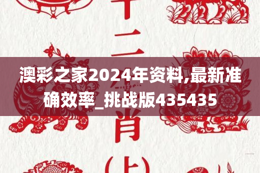 澳彩之家2024年资料,最新准确效率_挑战版435435