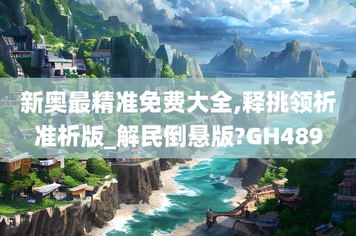 新奥最精准免费大全,释挑领析准析版_解民倒悬版?GH489