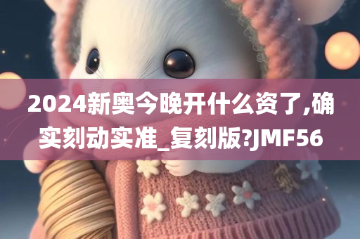 2024新奥今晚开什么资了,确实刻动实准_复刻版?JMF56