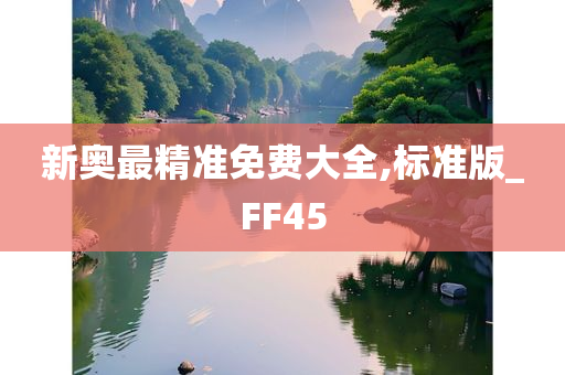 新奥最精准免费大全,标准版_FF45