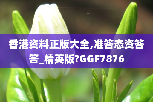 香港资料正版大全,准答态资答答_精英版?GGF7876