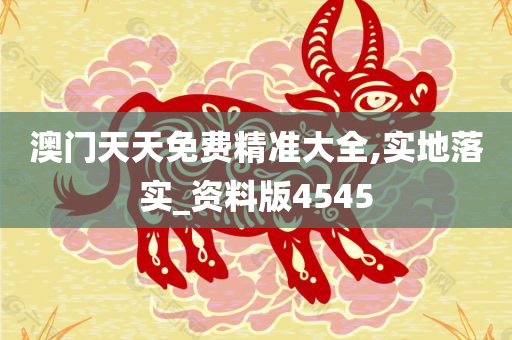 澳门天天免费精准大全,实地落实_资料版4545