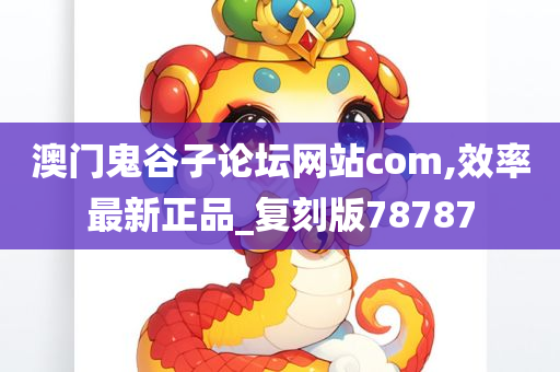 澳门鬼谷子论坛网站com,效率最新正品_复刻版78787