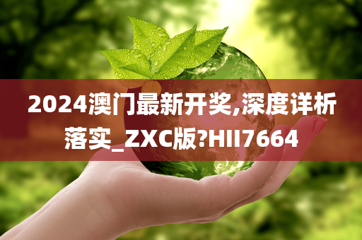 2024澳门最新开奖,深度详析落实_ZXC版?HII7664