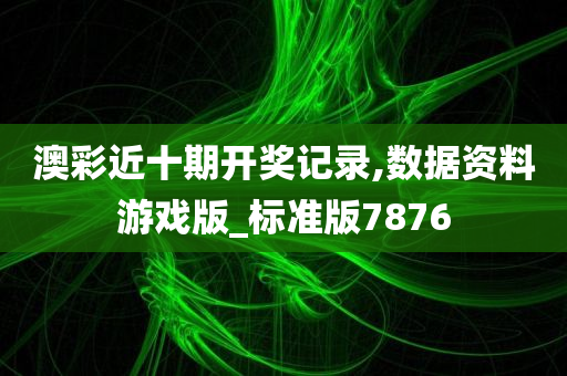 澳彩近十期开奖记录,数据资料游戏版_标准版7876