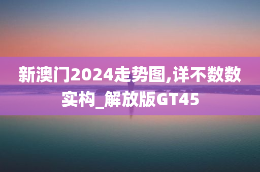 新澳门2024走势图,详不数数实构_解放版GT45