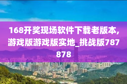 168开奖现场软件下载老版本,游戏版游戏版实地_挑战版787878