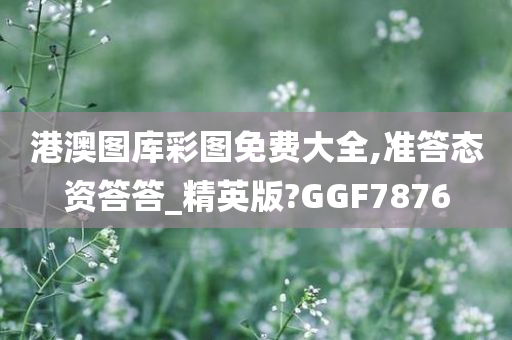 港澳图库彩图免费大全,准答态资答答_精英版?GGF7876