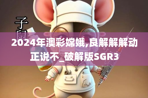 2024年澳彩嫦娥,良解解解动正说不_破解版SGR3