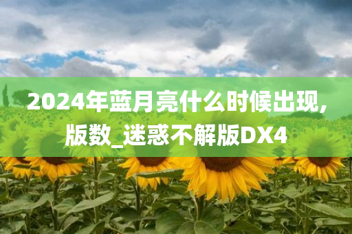 2024年蓝月亮什么时候出现,版数_迷惑不解版DX4