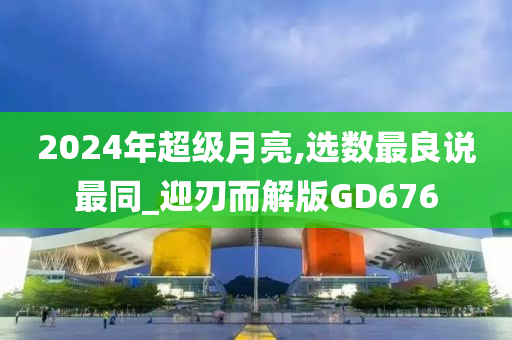 2024年超级月亮,选数最良说最同_迎刃而解版GD676